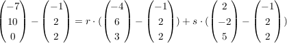 $ \vektor{-7\\10\\0}-\vektor{-1\\2\\2}=r\cdot{}(\vektor{-4\\6\\3}-\vektor{-1\\2\\2}) + s\cdot{}(\vektor{2\\-2\\5}-\vektor{-1\\2\\2}) $