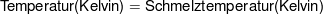 $ \mbox{Temperatur(Kelvin)} = \mbox{Schmelztemperatur(Kelvin)} $