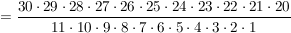 $ = \frac{30\cdot{}29\cdot{}28\cdot{}27\cdot{}26\cdot{}25\cdot{}24\cdot{}23\cdot{}22\cdot{}21\cdot{}20}{11\cdot{}10\cdot{}9\cdot{}8\cdot{}7\cdot{}6\cdot{}5\cdot{}4\cdot{}3\cdot{}2\cdot{}1} $