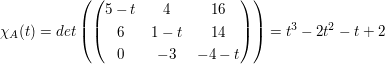 $ \chi_A(t)=det\left( \pmat{5-t&4&16\\6&1-t&14\\0&-3&-4-t} \right)=t^3-2t^2-t+2 $ $ \chi_A(t)=det\left( \pmat{5-t&4&16\\6&1-t&14\\0&-3&-4-t} \right)=t^3-2t^2-t+2 $